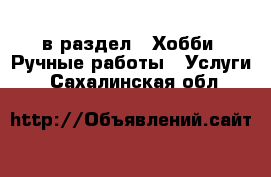  в раздел : Хобби. Ручные работы » Услуги . Сахалинская обл.